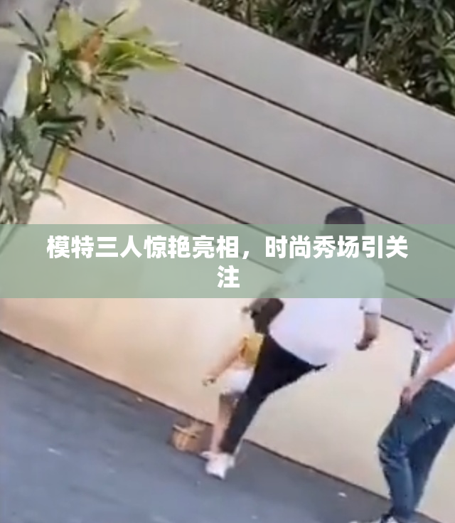 模特三人惊艳亮相，时尚秀场引关注