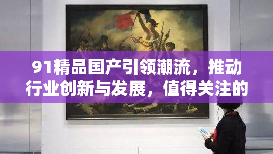 91精品国产引领潮流，推动行业创新与发展，值得关注的趋势。