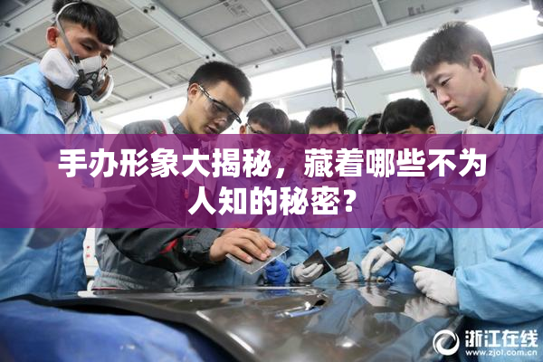 手办形象大揭秘，藏着哪些不为人知的秘密？