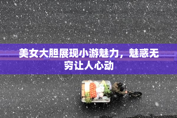 美女大胆展现小游魅力，魅惑无穷让人心动