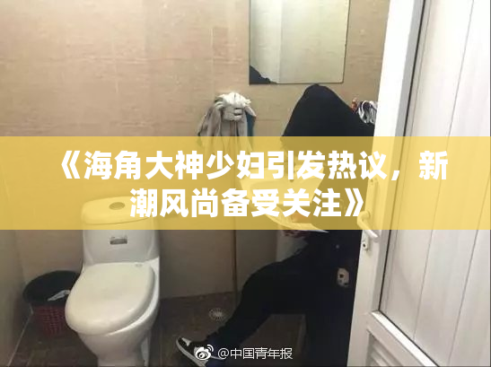 《海角大神少妇引发热议，新潮风尚备受关注》