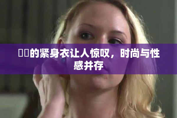 妺妺的紧身衣让人惊叹，时尚与性感并存