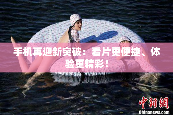 手机再迎新突破：看片更便捷、体验更精彩！