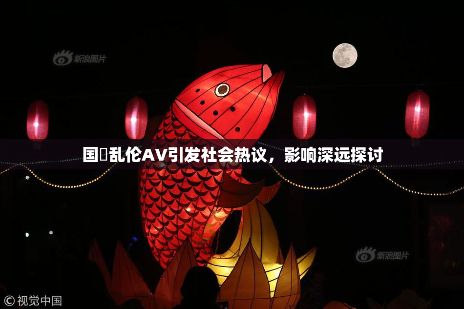国產乱伦AV引发社会热议，影响深远探讨