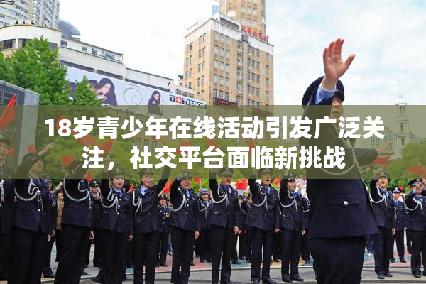 18岁青少年在线活动引发广泛关注，社交平台面临新挑战