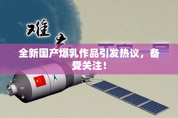全新国产爆乳作品引发热议，备受关注！