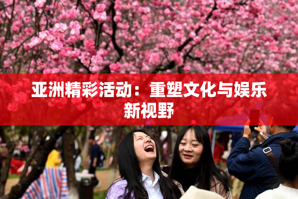 亚洲精彩活动：重塑文化与娱乐新视野