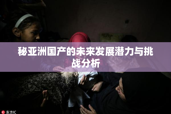秘亚洲国产的未来发展潜力与挑战分析