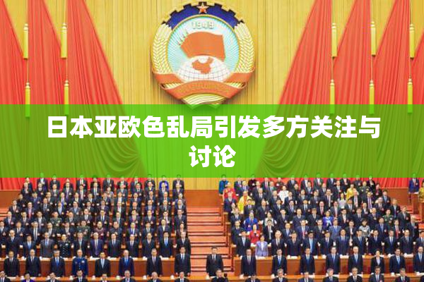 日本亚欧色乱局引发多方关注与讨论