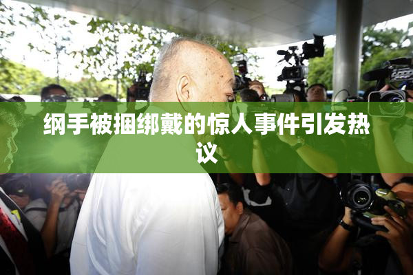 纲手被捆绑戴的惊人事件引发热议