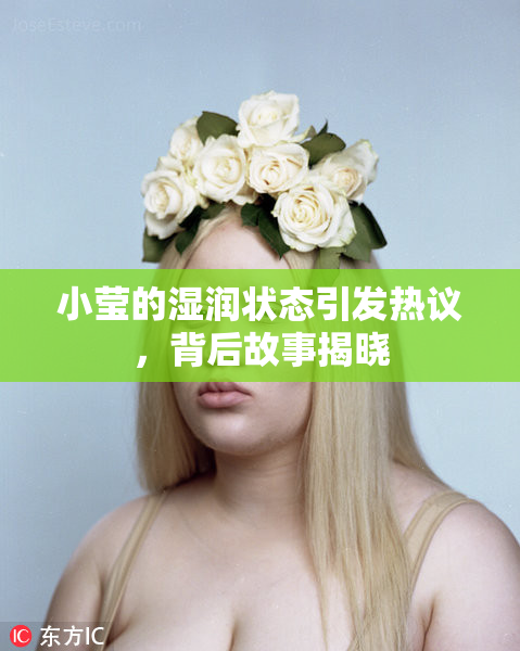 小莹的湿润状态引发热议，背后故事揭晓