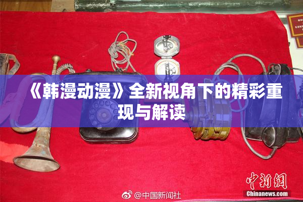 《韩漫动漫》全新视角下的精彩重现与解读