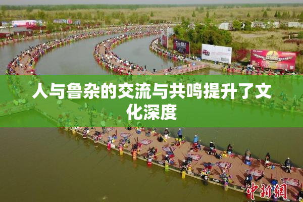 人与鲁杂的交流与共鸣提升了文化深度