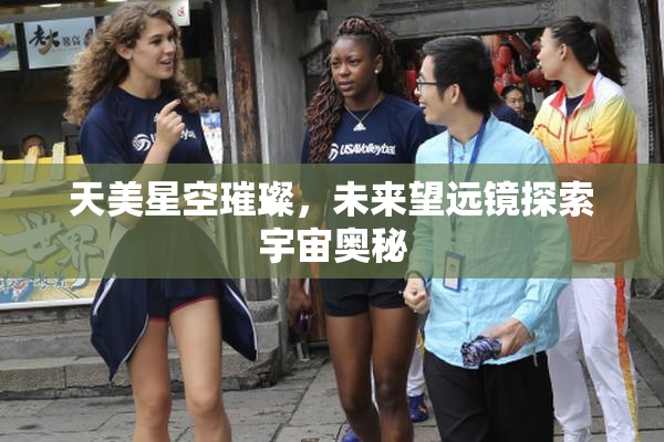天美星空璀璨，未来望远镜探索宇宙奥秘