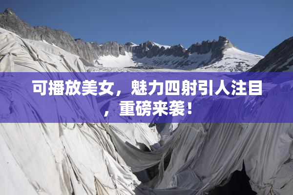 可播放美女，魅力四射引人注目，重磅来袭！