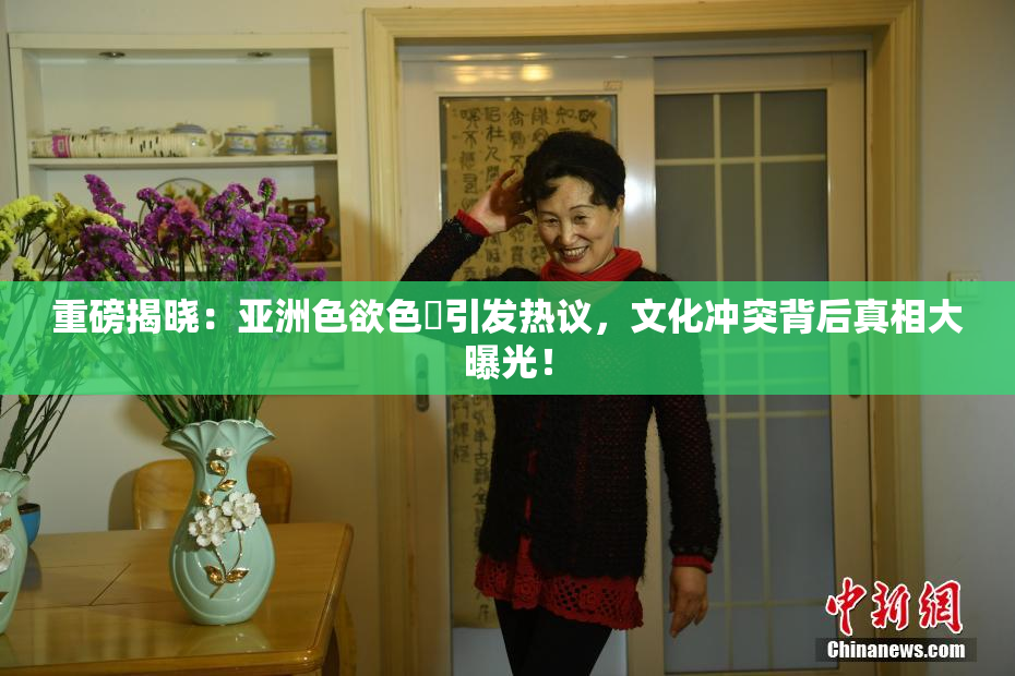 重磅揭晓：亚洲色欲色欱引发热议，文化冲突背后真相大曝光！
