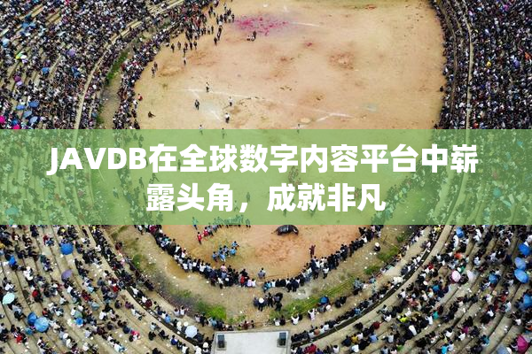 JAVDB在全球数字内容平台中崭露头角，成就非凡
