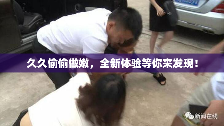 久久偷偷做嫩，全新体验等你来发现！