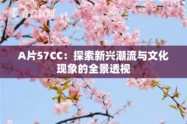 A片57CC：探索新兴潮流与文化现象的全景透视