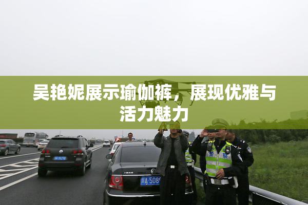 吴艳妮展示瑜伽裤，展现优雅与活力魅力