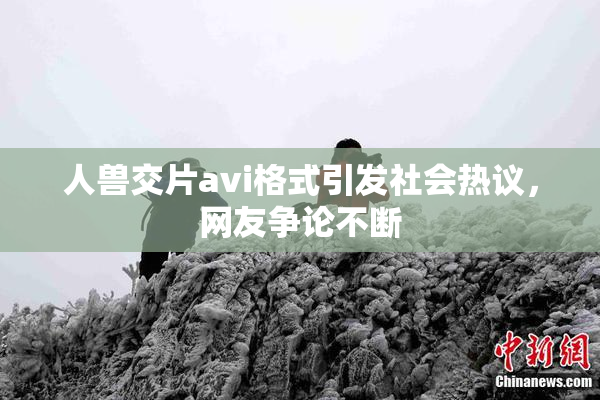 人兽交片avi格式引发社会热议，网友争论不断