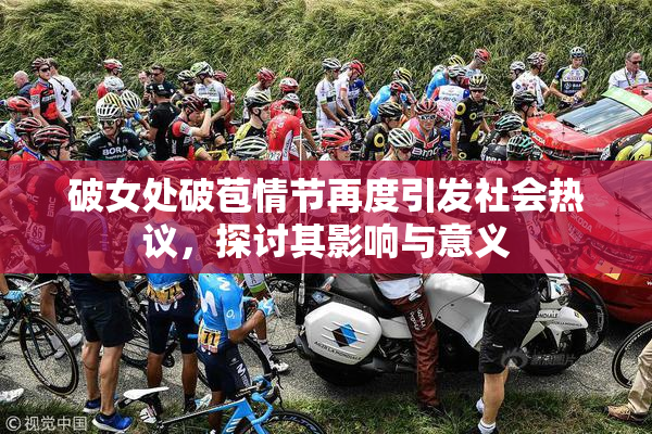 破女处破苞情节再度引发社会热议，探讨其影响与意义