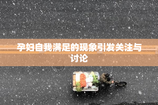 孕妇自我满足的现象引发关注与讨论