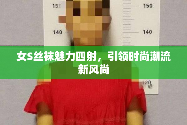 女S丝袜魅力四射，引领时尚潮流新风尚