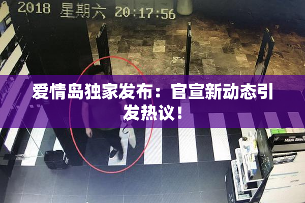 爱情岛独家发布：官宣新动态引发热议！