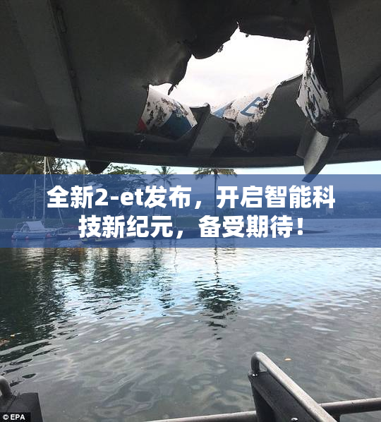 全新2-et发布，开启智能科技新纪元，备受期待！