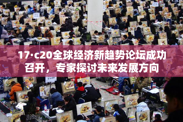17·c20全球经济新趋势论坛成功召开，专家探讨未来发展方向