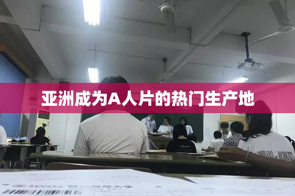 亚洲成为A人片的热门生产地