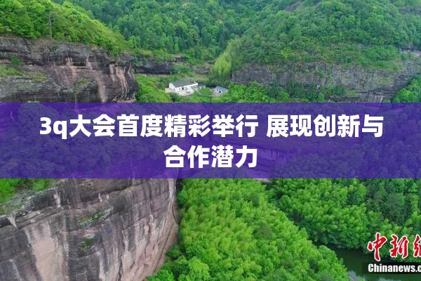 3q大会首度精彩举行 展现创新与合作潜力