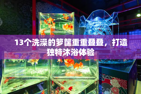 13个洗澡的箩筐重重叠叠，打造独特沐浴体验