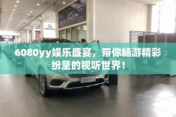 6080yy娱乐盛宴，带你畅游精彩纷呈的视听世界！