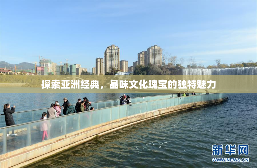 探索亚洲经典，品味文化瑰宝的独特魅力