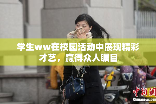 学生ww在校园活动中展现精彩才艺，赢得众人瞩目