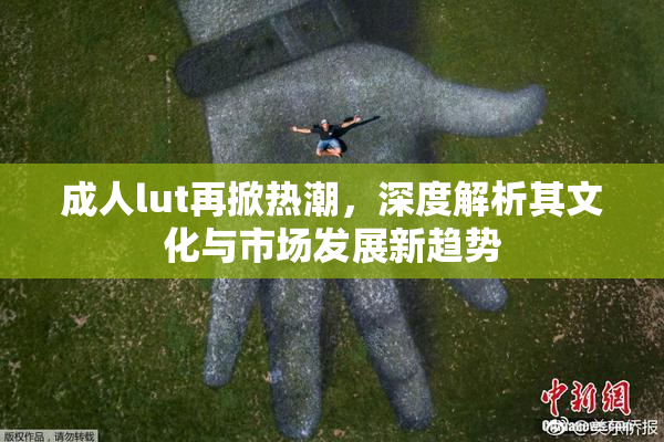 成人lut再掀热潮，深度解析其文化与市场发展新趋势