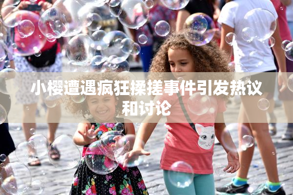 小樱遭遇疯狂揉搓事件引发热议和讨论