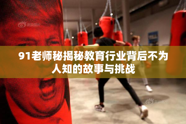 91老师秘揭秘教育行业背后不为人知的故事与挑战