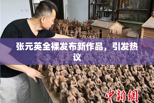 张元英全裸发布新作品，引发热议