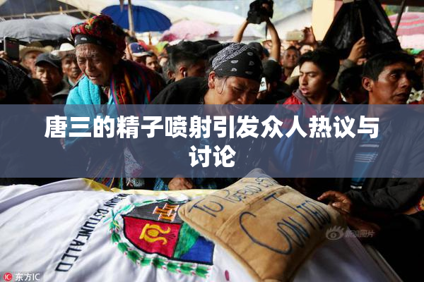 唐三的精子喷射引发众人热议与讨论