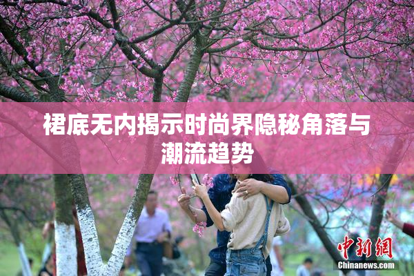 裙底无内揭示时尚界隐秘角落与潮流趋势