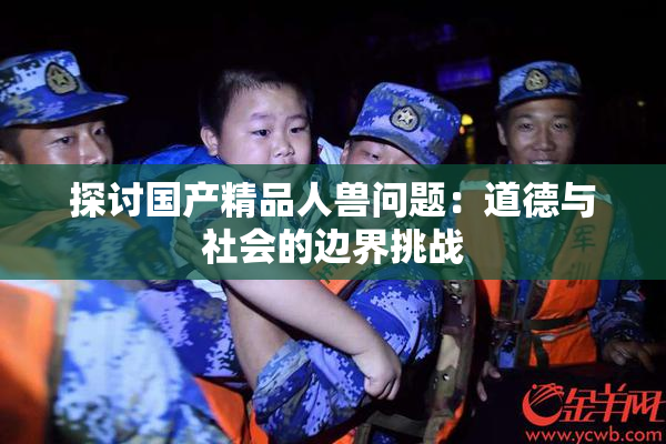 探讨国产精品人兽问题：道德与社会的边界挑战