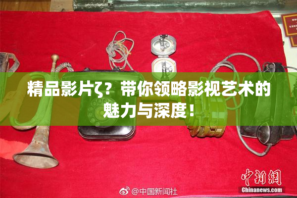 精品影片ζ？带你领略影视艺术的魅力与深度！