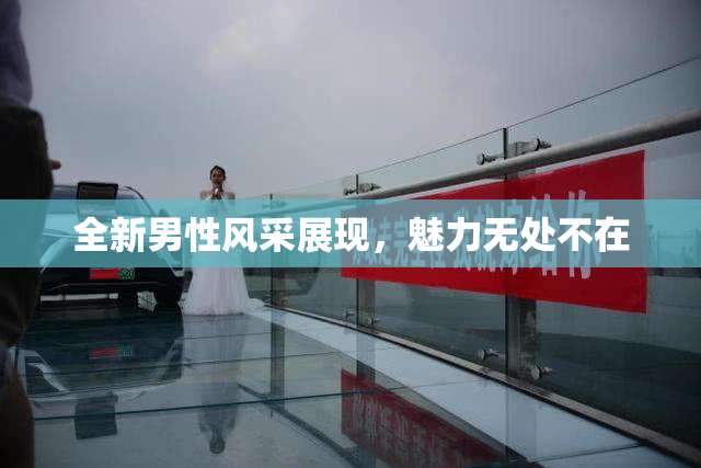 全新男性风采展现，魅力无处不在