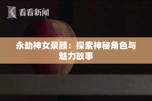 永劫神女录顾：探索神秘角色与魅力故事