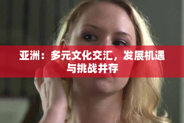 亚洲：多元文化交汇，发展机遇与挑战并存