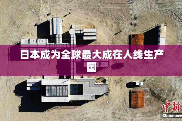 日本成为全球最大成在人线生产国