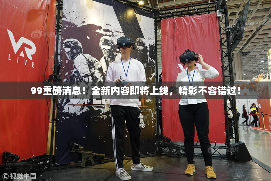 99重磅消息！全新内容即将上线，精彩不容错过！